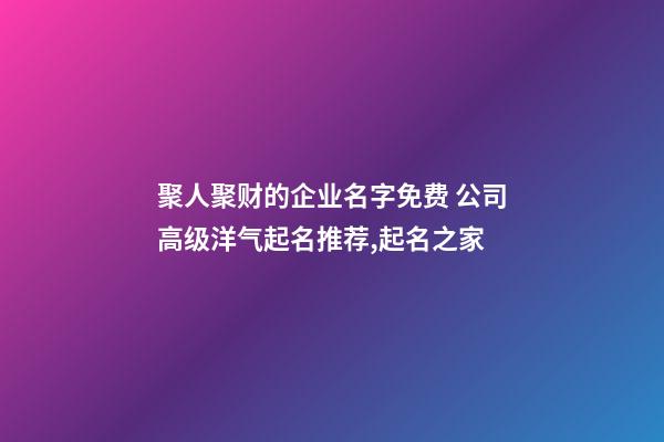 聚人聚财的企业名字免费 公司高级洋气起名推荐,起名之家-第1张-公司起名-玄机派